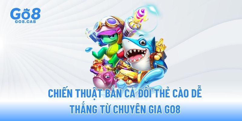 Chiến thuật bắn cá đổi thẻ cào dễ thắng từ chuyên gia GO8