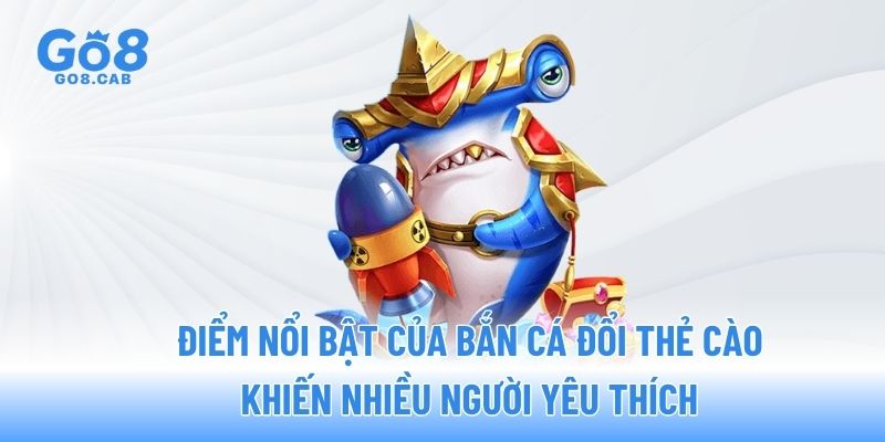 Điểm nổi bật của bắn cá đổi thẻ cào khiến nhiều người yêu thích