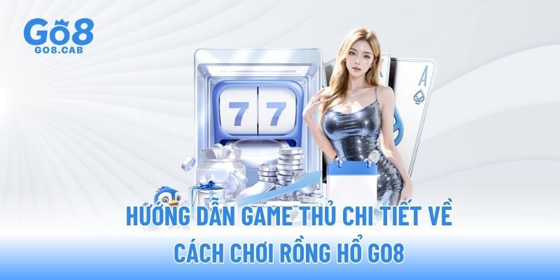 Hướng dẫn game thủ chi tiết về cách chơi rồng hổ GO8
